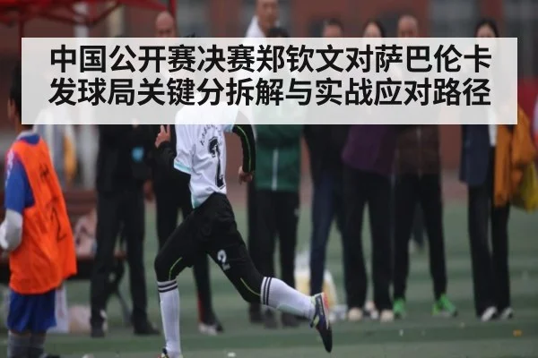 中国公开赛决赛郑钦文对萨巴伦卡发球局关键分拆解与实战应对路径